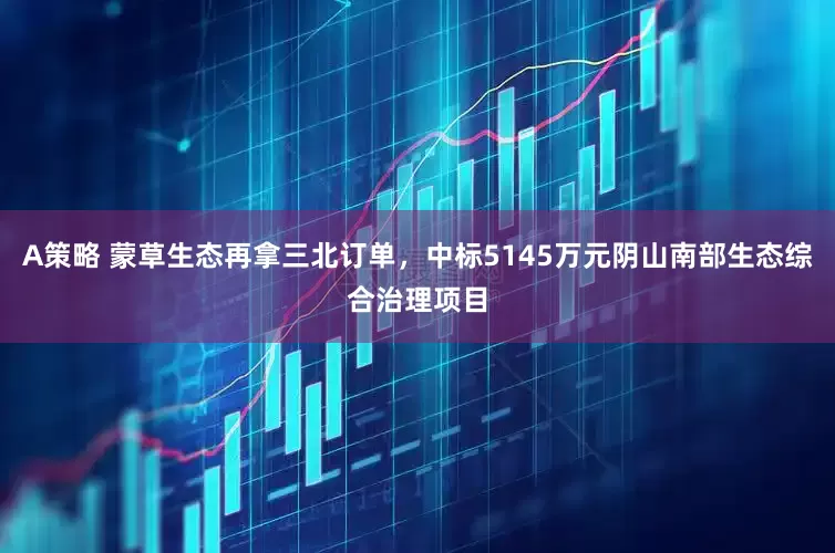 A策略 蒙草生态再拿三北订单，中标5145万元阴山南部生态综合治理项目